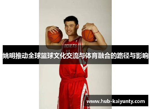 姚明推动全球篮球文化交流与体育融合的路径与影响 姚明推动全球篮球文化交流与体育融合的路径与影响