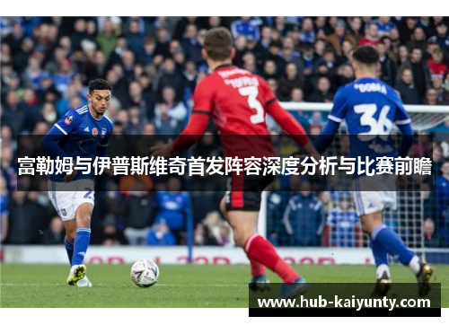 富勒姆与伊普斯维奇首发阵容深度分析与比赛前瞻 富勒姆与伊普斯维奇首发阵容深度分析与比赛前瞻