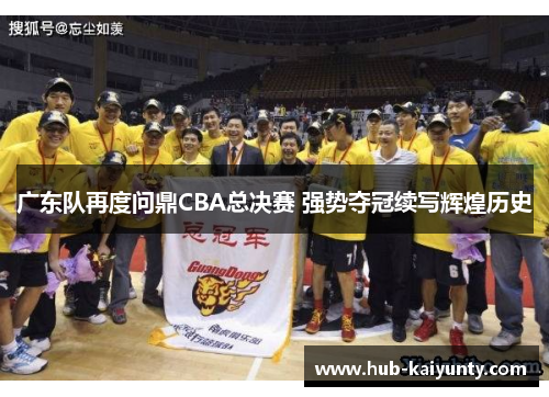 广东队再度问鼎CBA总决赛 强势夺冠续写辉煌历史 广东队再度问鼎CBA总决赛 强势夺冠续写辉煌历史