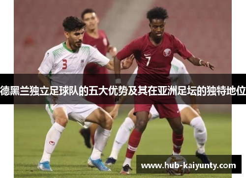 德黑兰独立足球队的五大优势及其在亚洲足坛的独特地位 德黑兰独立足球队的五大优势及其在亚洲足坛的独特地位