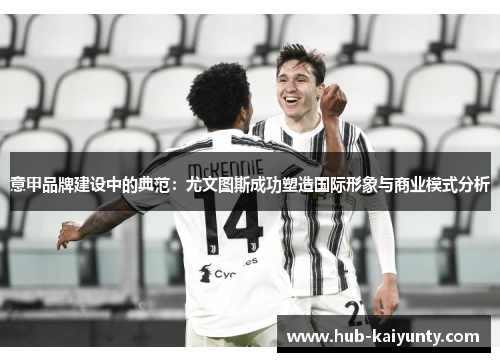 意甲品牌建设中的典范:尤文图斯成功塑造国际形象与商业模式分析 意甲品牌建设中的典范:尤文图斯成功塑造国际形象与商业模式分析
