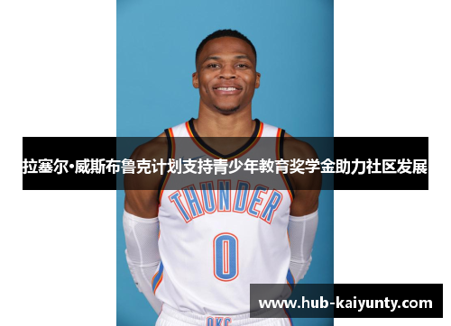 拉塞尔·威斯布鲁克计划支持青少年教育奖学金助力社区发展 拉塞尔·威斯布鲁克计划支持青少年教育奖学金助力社区发展