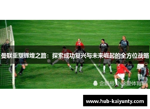 曼联重塑辉煌之路：探索成功复兴与未来崛起的全方位战略