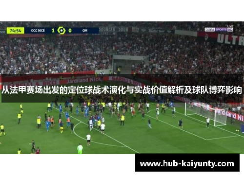 从法甲赛场出发的定位球战术演化与实战价值解析及球队博弈影响 从法甲赛场出发的定位球战术演化与实战价值解析及球队博弈影响