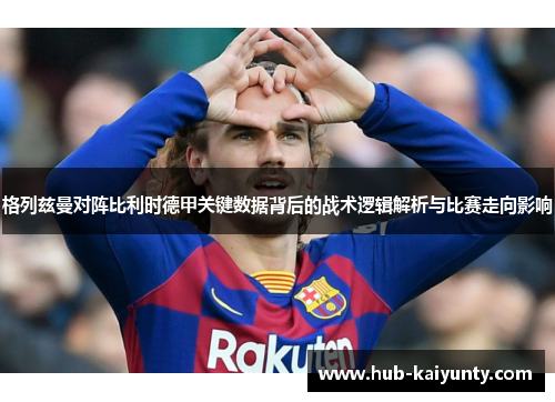 格列兹曼对阵比利时德甲关键数据背后的战术逻辑解析与比赛走向影响 格列兹曼对阵比利时德甲关键数据背后的战术逻辑解析与比赛走向影响