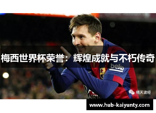 梅西世界杯荣誉:辉煌成就与不朽传奇 梅西世界杯荣誉:辉煌成就与不朽传奇