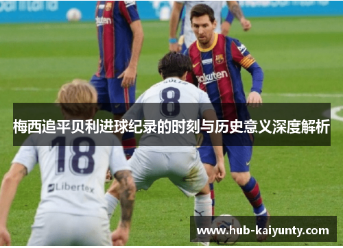 梅西追平贝利进球纪录的时刻与历史意义深度解析