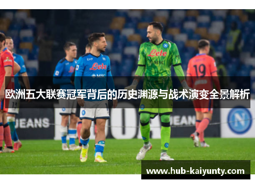 欧洲五大联赛冠军背后的历史渊源与战术演变全景解析 欧洲五大联赛冠军背后的历史渊源与战术演变全景解析