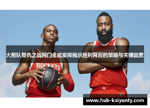 火箭队复仇之战阿门全能发挥揭示胜利背后的策略与关键因素