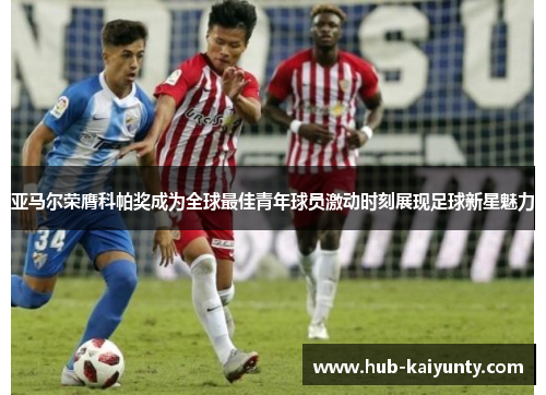 亚马尔荣膺科帕奖成为全球最佳青年球员激动时刻展现足球新星魅力