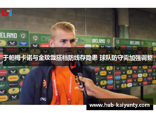 于帕梅卡诺与金玟哉搭档防线存隐患 球队防守需加强调整
