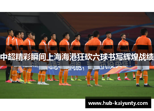 中超精彩瞬间上海海港狂砍六球书写辉煌战绩