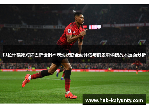 以拉什福德对阵巴萨世俱杯表现状态全面评估与前景解读技战术层面分析