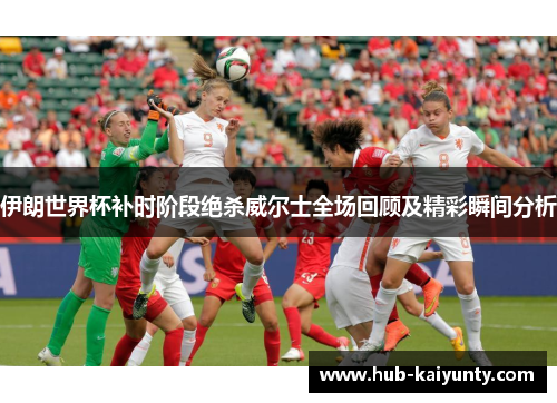 伊朗世界杯补时阶段绝杀威尔士全场回顾及精彩瞬间分析 伊朗世界杯补时阶段绝杀威尔士全场回顾及精彩瞬间分析