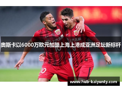 奥斯卡以6000万欧元加盟上海上港成亚洲足坛新标杆 奥斯卡以6000万欧元加盟上海上港成亚洲足坛新标杆