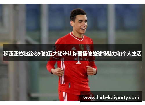 穆西亚拉粉丝必知的五大秘诀让你更懂他的球场魅力和个人生活 穆西亚拉粉丝必知的五大秘诀让你更懂他的球场魅力和个人生活
