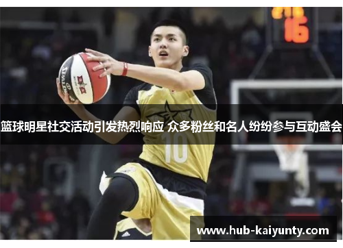 篮球明星社交活动引发热烈响应 众多粉丝和名人纷纷参与互动盛会 篮球明星社交活动引发热烈响应 众多粉丝和名人纷纷参与互动盛会