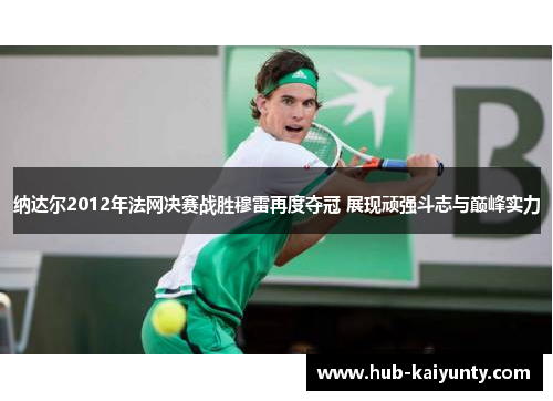 纳达尔2012年法网决赛战胜穆雷再度夺冠 展现顽强斗志与巅峰实力