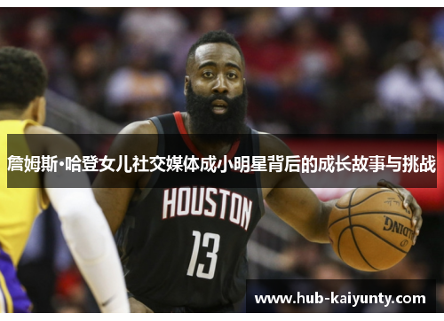 詹姆斯·哈登女儿社交媒体成小明星背后的成长故事与挑战 詹姆斯·哈登女儿社交媒体成小明星背后的成长故事与挑战