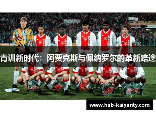 青训新时代:阿贾克斯与佩纳罗尔的革新路途 青训新时代:阿贾克斯与佩纳罗尔的革新路途